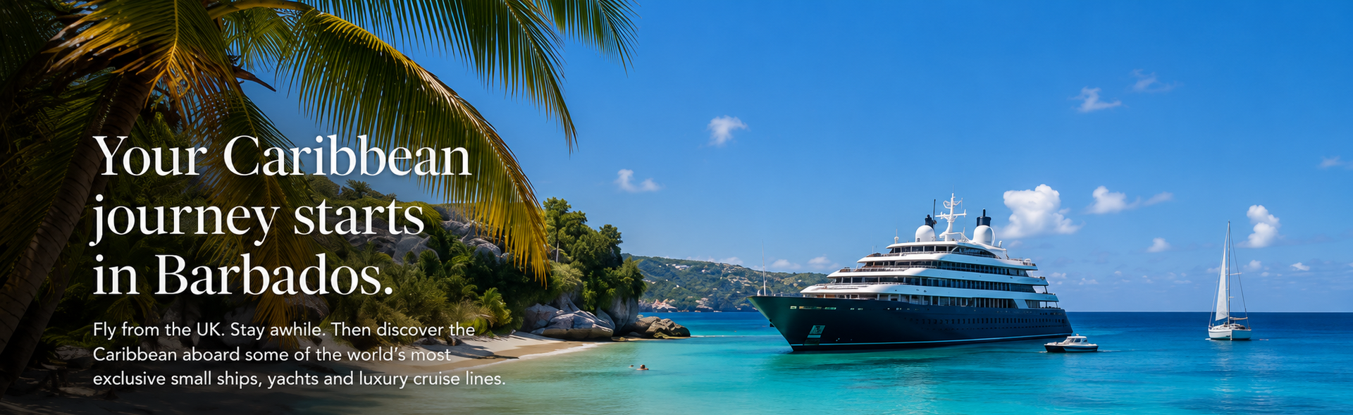 Your Caribbean journey starts in Barbados . Fly from the UK, Stay awhile. Then discover the Caribbean aboard some of the worlds most exclusive small ships, yachts and luxury cruise lines